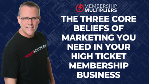 The Three Core Beliefs of Marketing You Need In Your High Ticket Membership Business